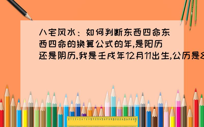 八宅风水：如何判断东西四命东西四命的换算公式的年,是阳历还是阴历.我是壬戌年12月11出生,公历是83.1出生.我是东四命还是西四命