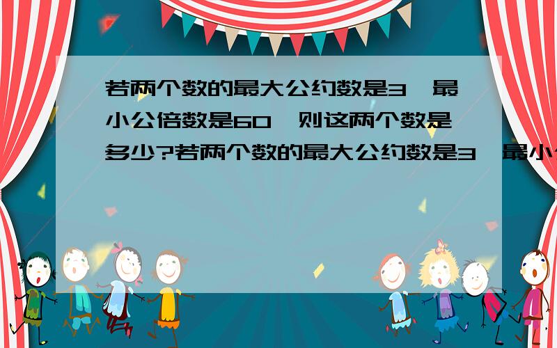 若两个数的最大公约数是3,最小公倍数是60,则这两个数是多少?若两个数的最大公约数是3,最小公倍数是60,则这两个数是多少（写出一组就可以）