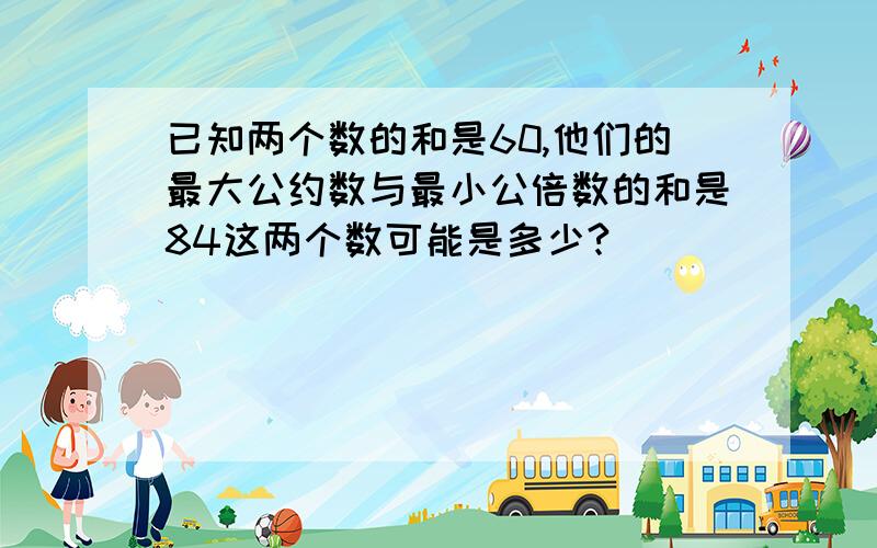 已知两个数的和是60,他们的最大公约数与最小公倍数的和是84这两个数可能是多少?