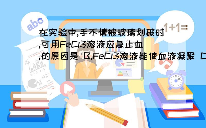 在实验中,手不慎被玻璃划破时,可用FeCl3溶液应急止血,的原因是 B.FeCl3溶液能使血液凝聚 C.FeCl3溶液能B.FeCl3溶液能使血液凝聚C.FeCl3溶液能产生Fe(OH)3沉淀堵住伤口