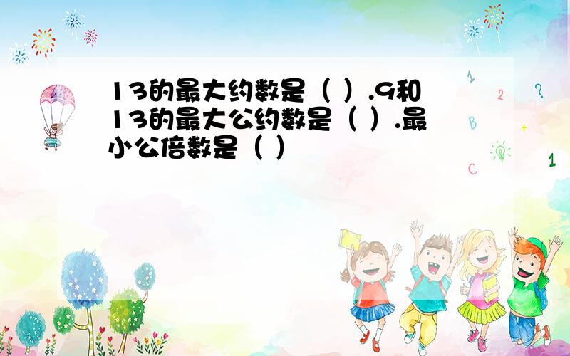 13的最大约数是（ ）.9和13的最大公约数是（ ）.最小公倍数是（ ）