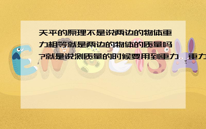 天平的原理不是说两边的物体重力相等就是两边的物体的质量吗?就是说测质量的时候要用到重力,重力相等质量就一样（G=mg）,可是重力相等质量一样（G=mg）这个公式的得出不还是先知道质