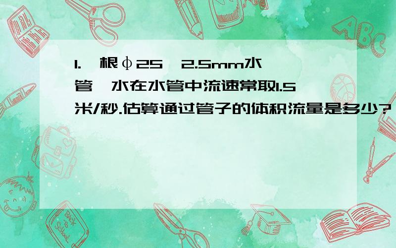 1.一根φ25×2.5mm水管,水在水管中流速常取1.5米/秒.估算通过管子的体积流量是多少?（单位：m3/h）