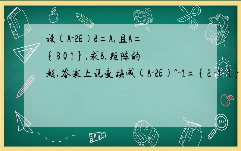 设(A-2E)B=A,且A={3 0 1},求B.矩阵的题,答案上说变换成(A-2E)^-1={2 -1 -1},为什么{1 1 0} {2 -2 -1}{0 1 4} {-1 1 1}