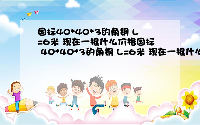 国标40*40*3的角钢 L=6米 现在一根什么价格国标 40*40*3的角钢 L=6米 现在一根什么价格