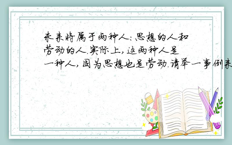 未来将属于两种人:思想的人和劳动的人.实际上,这两种人是一种人,因为思想也是劳动.请举一事例来证明它!