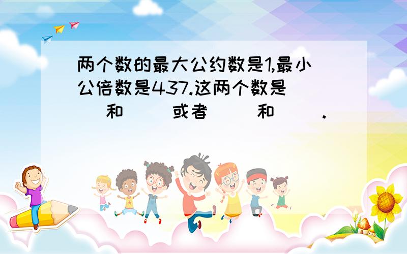 两个数的最大公约数是1,最小公倍数是437.这两个数是( )和( )或者( ）和（ ).