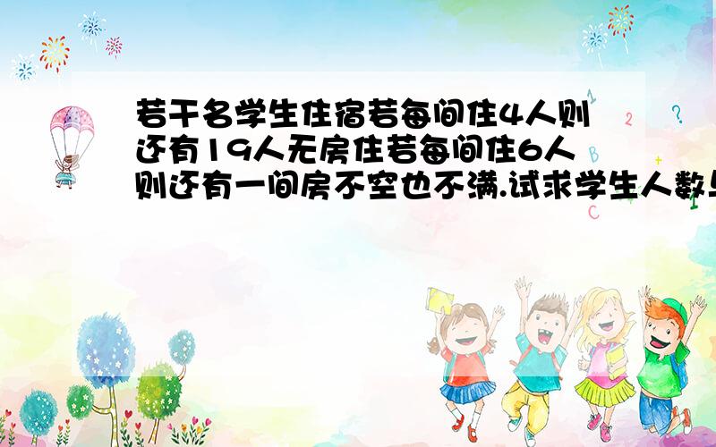 若干名学生住宿若每间住4人则还有19人无房住若每间住6人则还有一间房不空也不满.试求学生人数与宿舍间数如果是这么列的是什么思路 6（x-1）+5大于等于4x+19 6（x-1）+1小于等于4x+19