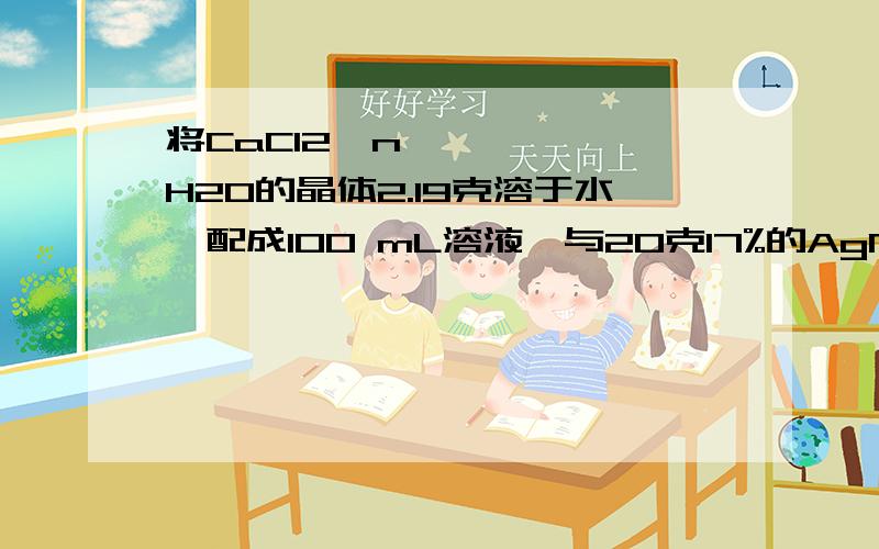 将CaCl2•nH2O的晶体2.19克溶于水,配成100 mL溶液,与20克17%的AgNO3溶液反应将CaCl2•nH2O的晶体2．19克溶于水,配成100\x05mL溶液,与20克17%的AgNO3溶液反应,使氯离子刚好完全沉淀.求：CaCl2•nH2O