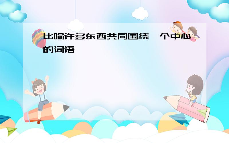 比喻许多东西共同围绕一个中心的词语