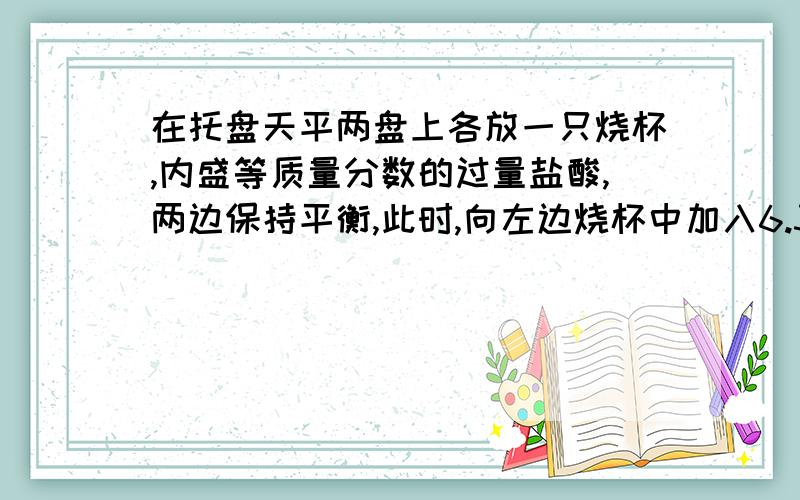 在托盘天平两盘上各放一只烧杯,内盛等质量分数的过量盐酸,两边保持平衡,此时,向左边烧杯中加入6.3克铜,若使两边再次保持平衡,应向右边烧杯中加入锌粒多少克?A.6.3g B.6.5g C.0.1g D.0.2g