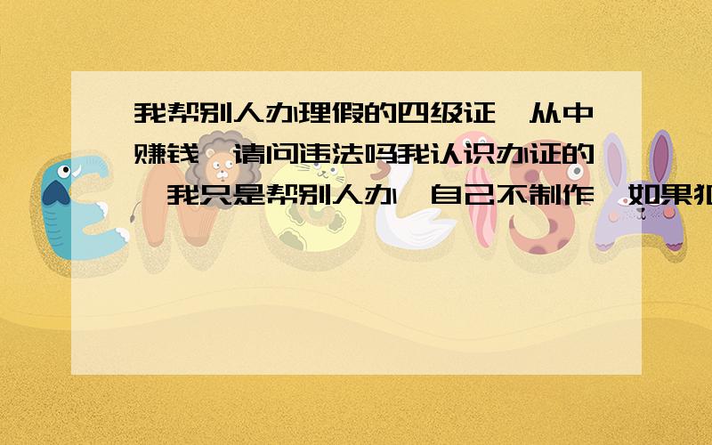 我帮别人办理假的四级证,从中赚钱,请问违法吗我认识办证的,我只是帮别人办,自己不制作,如果犯罪的话,怎么处罚?