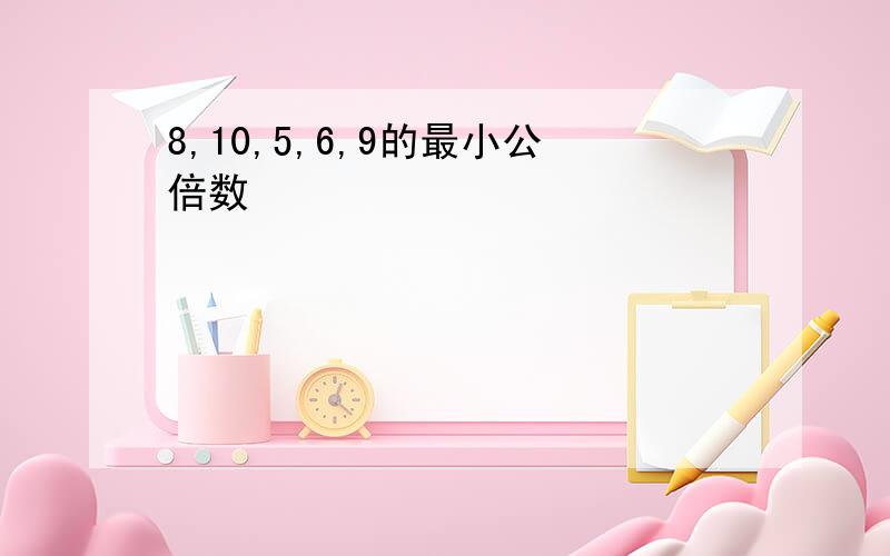 8,10,5,6,9的最小公倍数