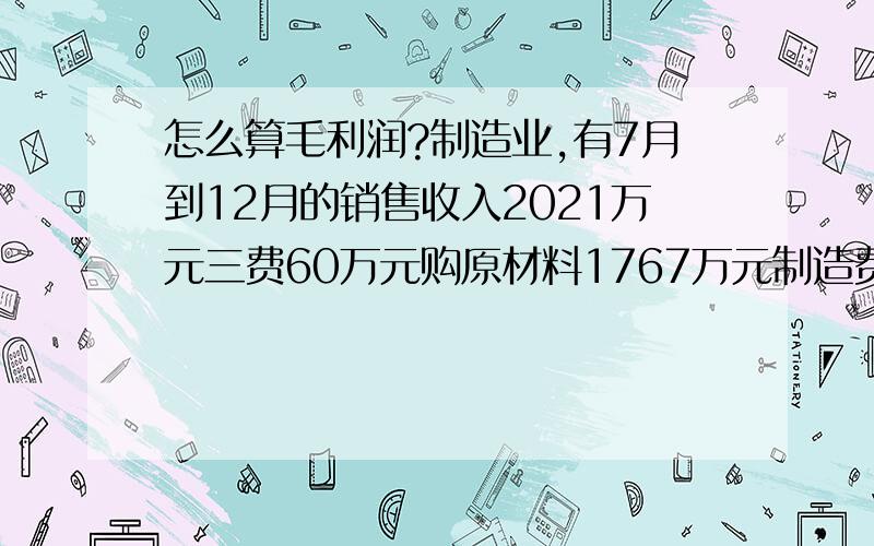 怎么算毛利润?制造业,有7月到12月的销售收入2021万元三费60万元购原材料1767万元制造费用85万元人工58万如何计算毛利润?还需要别的数据吗?应该怎么算才是毛利?