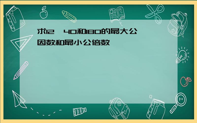 求12,40和180的最大公因数和最小公倍数