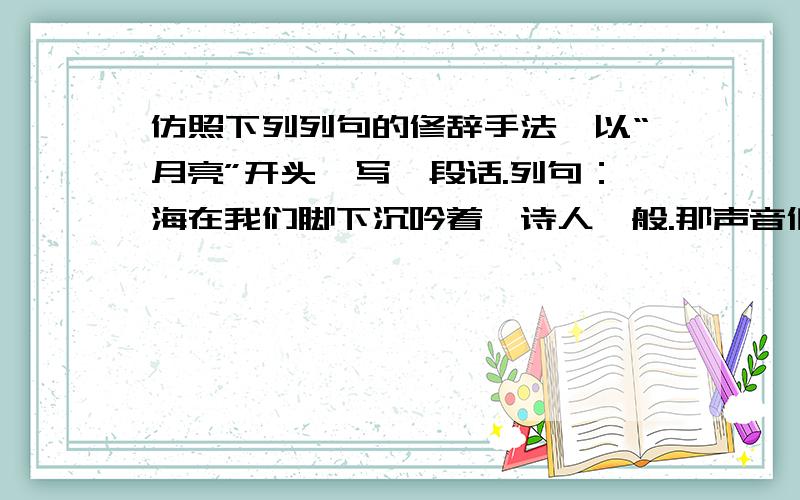 仿照下列列句的修辞手法,以“月亮”开头,写一段话.列句：海在我们脚下沉吟着,诗人一般.那声音低低的,轻轻的,像微风拂过琴弦；像落花飘在水上.仿写：月亮 .