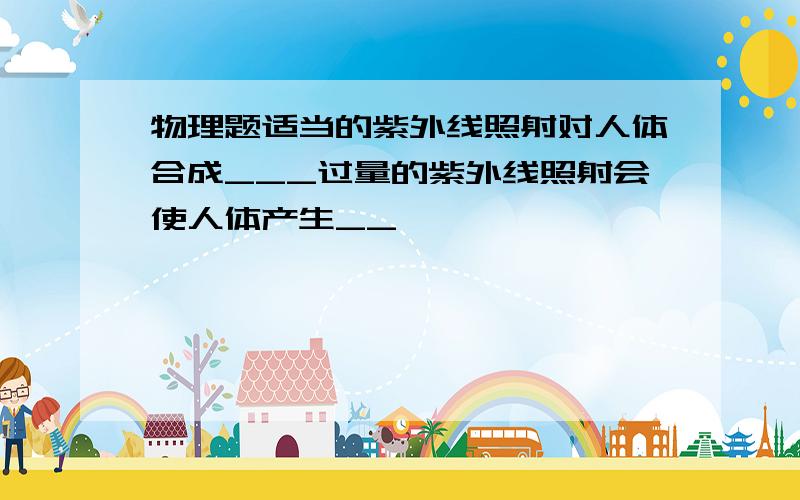 物理题适当的紫外线照射对人体合成___过量的紫外线照射会使人体产生__