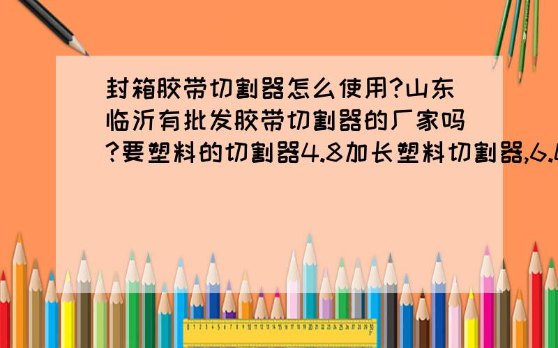 封箱胶带切割器怎么使用?山东临沂有批发胶带切割器的厂家吗?要塑料的切割器4.8加长塑料切割器,6.0塑料切割器,加厚铁胶带切割器?