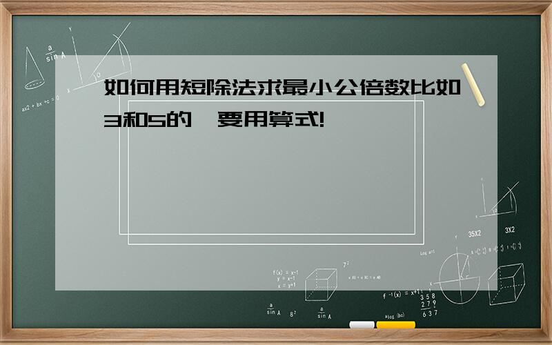 如何用短除法求最小公倍数比如3和5的,要用算式!