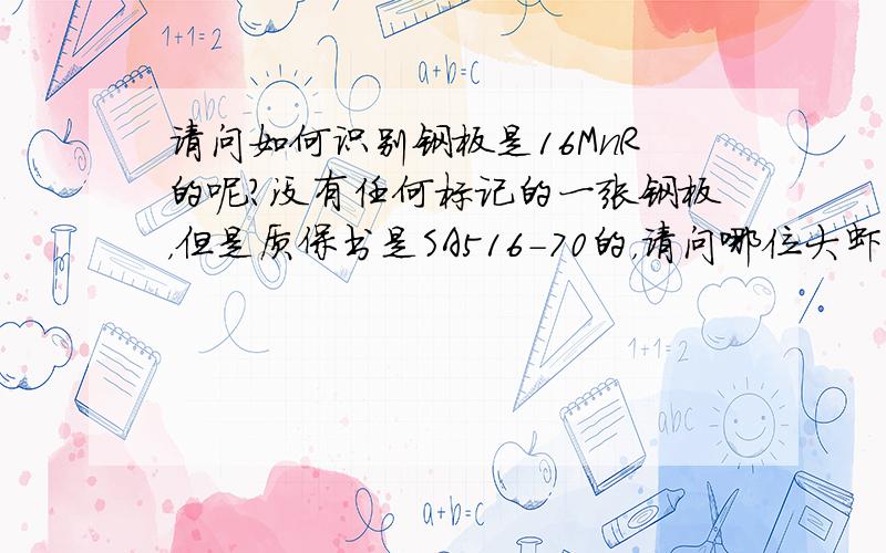 请问如何识别钢板是16MnR的呢?没有任何标记的一张钢板，但是质保书是SA516-70的，请问哪位大虾能帮忙如何才能证明钢板是SA516-70，我已经做过化学分析是好的，但是力学性能不好，抗拉495屈