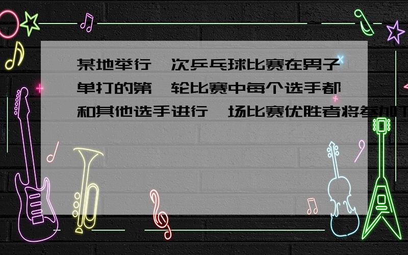 某地举行一次乒乓球比赛在男子单打的第一轮比赛中每个选手都和其他选手进行一场比赛优胜者将参加下一轮比（1）如果第一轮有12名选手参加比赛则一共要进行多少场比赛 （2）如果第一