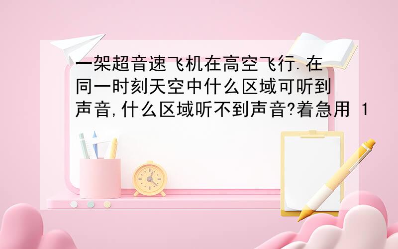 一架超音速飞机在高空飞行.在同一时刻天空中什么区域可听到声音,什么区域听不到声音?着急用 1