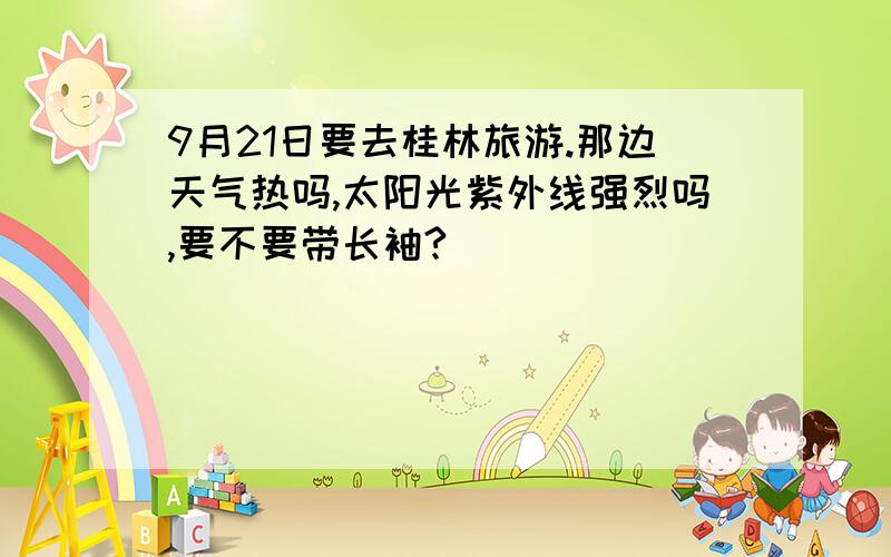 9月21日要去桂林旅游.那边天气热吗,太阳光紫外线强烈吗,要不要带长袖?
