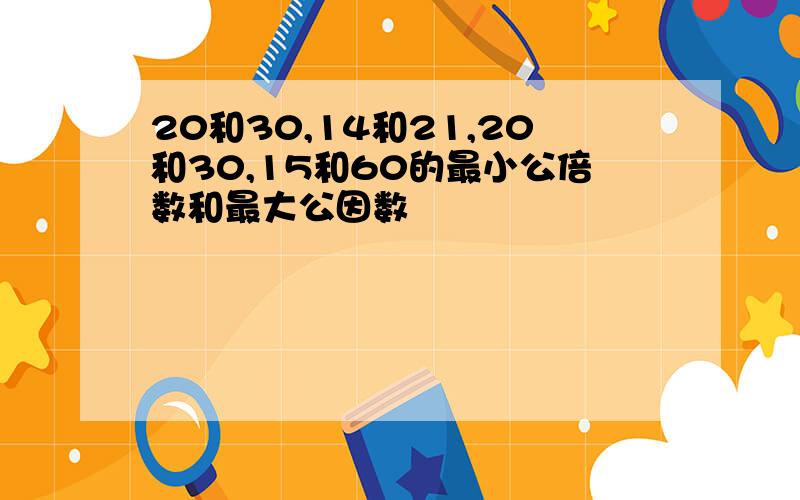 20和30,14和21,20和30,15和60的最小公倍数和最大公因数