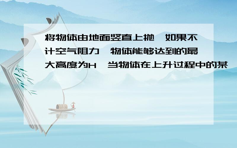 将物体由地面竖直上抛,如果不计空气阻力,物体能够达到的最大高度为H,当物体在上升过程中的某一位置,它的动能和重力势能相同,则这一位置的高度为多少