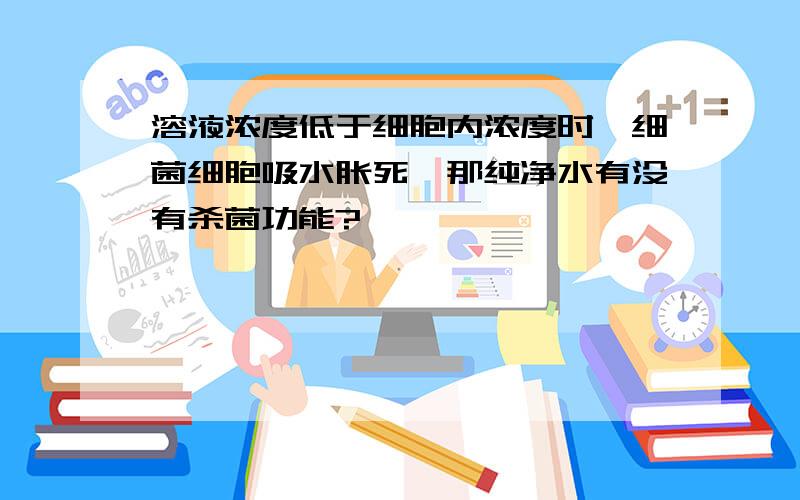 溶液浓度低于细胞内浓度时,细菌细胞吸水胀死,那纯净水有没有杀菌功能?