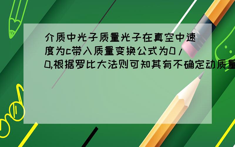 介质中光子质量光子在真空中速度为c带入质量变换公式为0/0,根据罗比大法则可知其有不确定动质量,但在介质中v