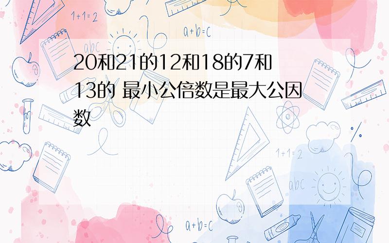 20和21的12和18的7和13的 最小公倍数是最大公因数