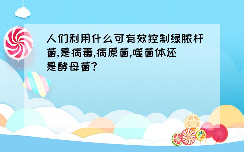 人们利用什么可有效控制绿脓杆菌,是病毒,病原菌,噬菌体还是酵母菌?