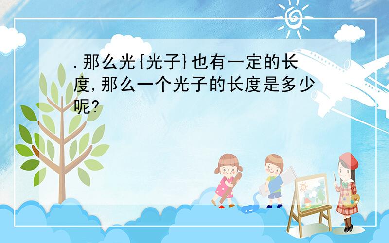 .那么光{光子}也有一定的长度,那么一个光子的长度是多少呢?