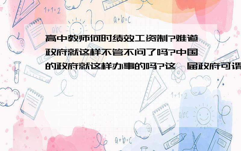 高中教师何时绩效工资制?难道政府就这样不管不问了吗?中国的政府就这样办事的吗?这一届政府可谓史上最差了!《教师法》还有何用?各地高中教师罢课事件屡有发生,难道你们都是瞎子吗?