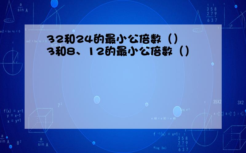 32和24的最小公倍数（） 3和8、12的最小公倍数（）