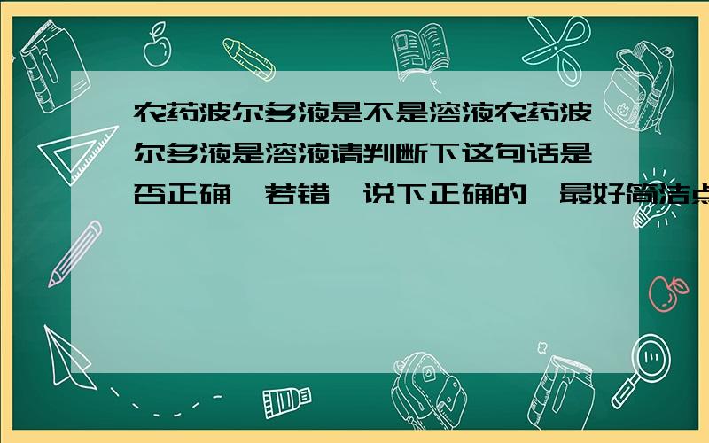 农药波尔多液是不是溶液农药波尔多液是溶液请判断下这句话是否正确,若错,说下正确的,最好简洁点