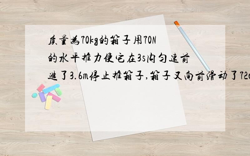 质量为70kg的箱子用70N的水平推力使它在3s内匀速前进了3.6m停止推箱子,箱子又向前滑动了72cm停了下来请问请问在箱子运动的整个过程中推力做功的功率是多少我最想知道的是箱子靠惯性向前