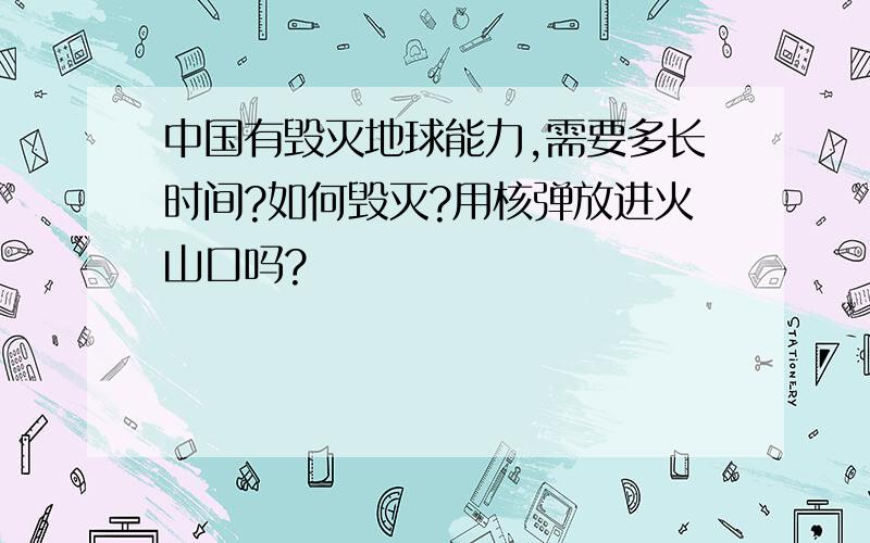 中国有毁灭地球能力,需要多长时间?如何毁灭?用核弹放进火山口吗?