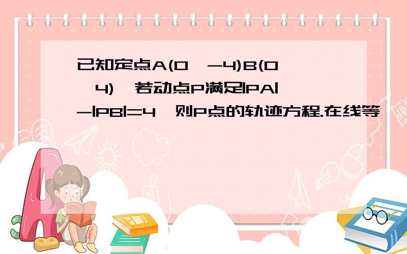 已知定点A(0,-4)B(0,4),若动点P满足|PA|-|PB|=4,则P点的轨迹方程.在线等