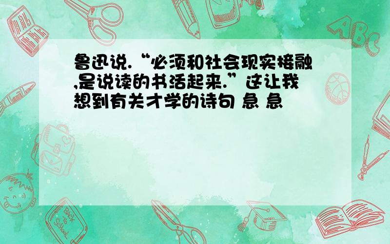 鲁迅说.“必须和社会现实接融,是说读的书活起来.”这让我想到有关才学的诗句 急 急