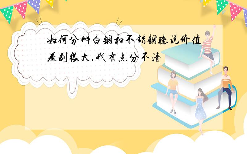 如何分辨白钢和不锈钢听说价值差别很大,我有点分不清