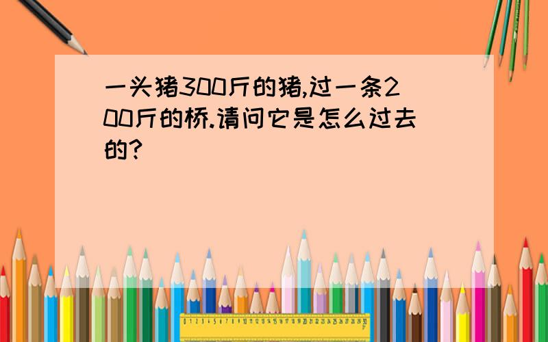 一头猪300斤的猪,过一条200斤的桥.请问它是怎么过去的?