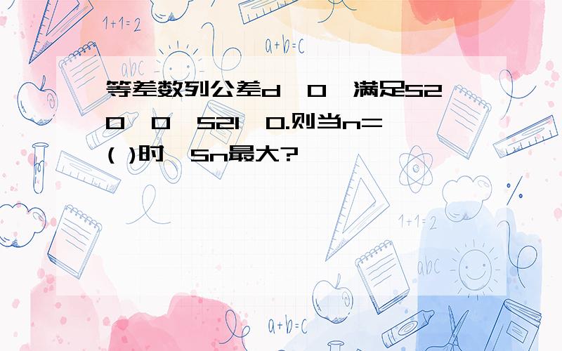 等差数列公差d＜0,满足S20＞0,S21＜0.则当n=( )时,Sn最大?