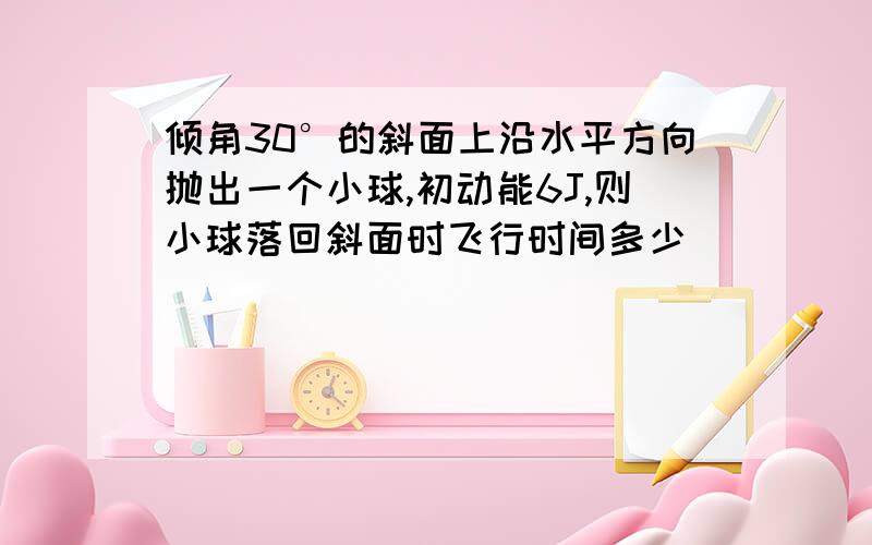 倾角30°的斜面上沿水平方向抛出一个小球,初动能6J,则小球落回斜面时飞行时间多少