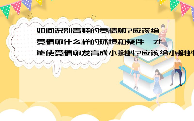 如何识别青蛙的受精卵?应该给受精卵什么样的环境和条件,才能使受精卵发育成小蝌蚪?应该给小蝌蚪吃什么?当小蝌蚪长出四肢后,又该如何改变饲养条件