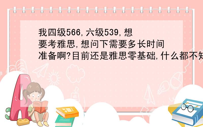 我四级566,六级539,想要考雅思,想问下需要多长时间准备啊?目前还是雅思零基础,什么都不知道的状态.我想暑假考雅思,来得及么?6.