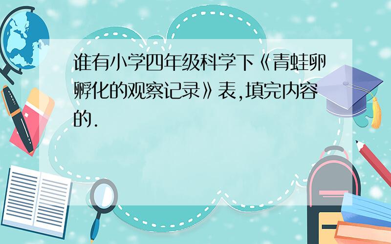 谁有小学四年级科学下《青蛙卵孵化的观察记录》表,填完内容的.