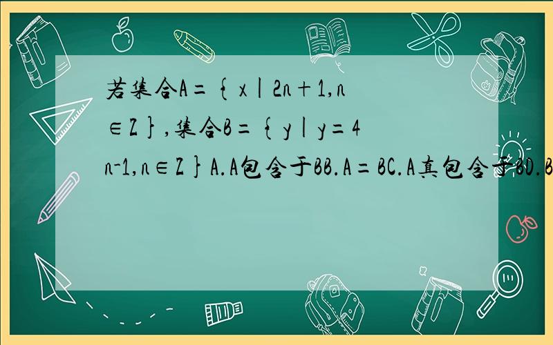 若集合A={x|2n+1,n∈Z},集合B={y|y=4n-1,n∈Z}A.A包含于BB.A=BC.A真包含于BD.B真包含于A