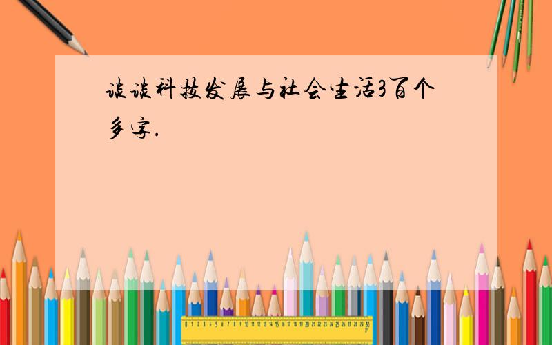 谈谈科技发展与社会生活3百个多字.